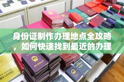 彬县身份证制作办理地点全攻略，如何快速找到最近的办理点