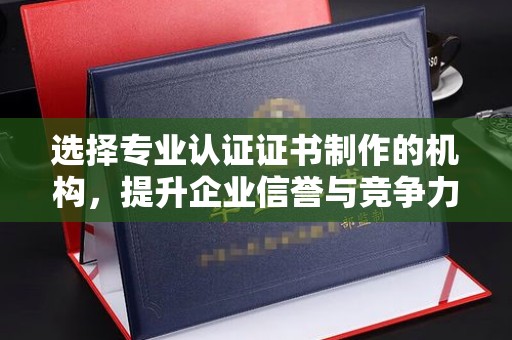 彬县选择专业认证证书制作的机构，提升企业信誉与竞争力