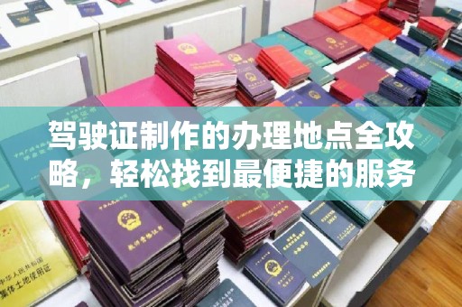 彬县驾驶证制作的办理地点全攻略，轻松找到最便捷的服务点