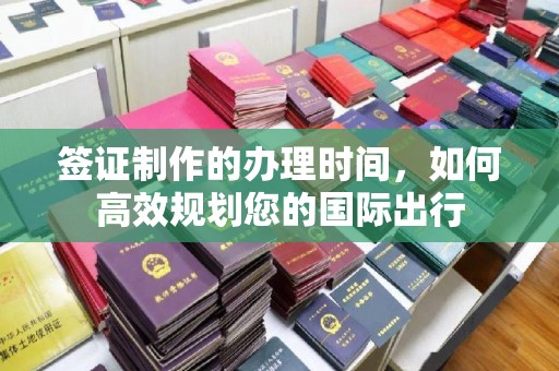 彬县签证制作的办理时间，如何高效规划您的国际出行