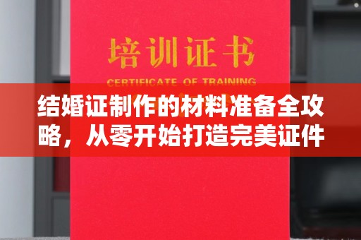 彬县结婚证制作的材料准备全攻略，从零开始打造完美证件