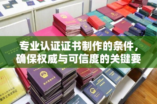 彬县专业认证证书制作的条件，确保权威与可信度的关键要素
