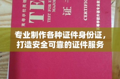 彬县专业制作各种证件身份证，打造安全可靠的证件服务