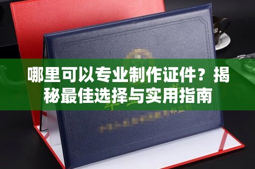 彬县哪里可以专业制作证件？揭秘最佳选择与实用指南