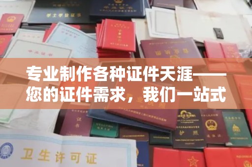 彬县专业制作各种证件天涯——您的证件需求，我们一站式解决